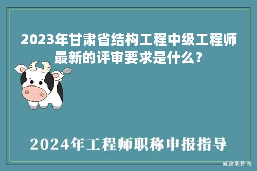 2024年甘肅省結構工程中級工程師最新的評審要求是什么？
