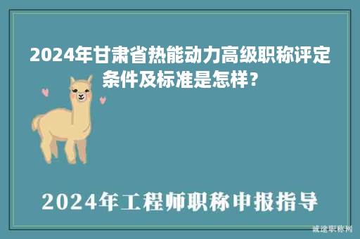 2024年甘肅省熱能動(dòng)力高級(jí)職稱評(píng)定條件及標(biāo)準(zhǔn)是怎樣？