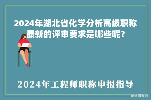2024年湖北省化學(xué)分析高級(jí)職稱最新的評(píng)審要求是哪些呢？