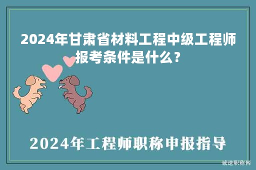 2024年甘肅省材料工程中級(jí)工程師報(bào)考條件是什么？
