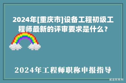 2024年[重慶市]設(shè)備工程初級(jí)工程師最新的評(píng)審要求是什么？