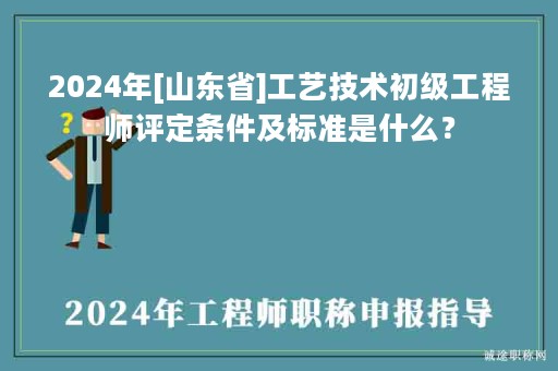 2024年[山東省]工藝技術(shù)初級工程師評定條件及標(biāo)準(zhǔn)是什么？