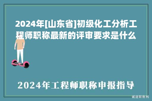 2024年[山東省]初級化工分析工程師職稱最新的評審要求是什么？