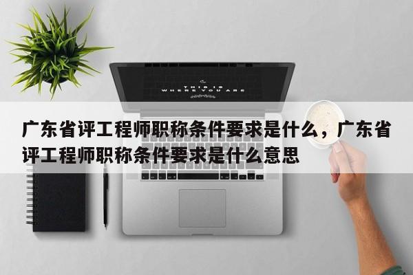 廣東省評(píng)工程師職稱條件要求是什么（你真的了解嗎）