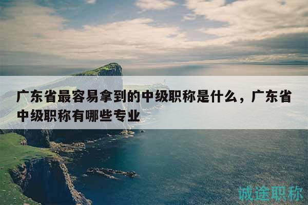 廣東省最容易拿到的中級職稱是什么（這些都很容易）