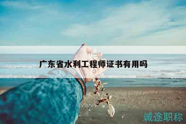 廣東省水利工程師證書有用嗎（這些你都知道嗎）