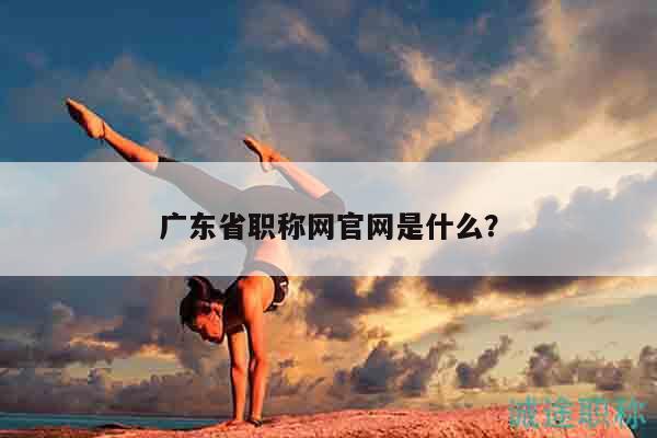 廣東省職稱網(wǎng)官網(wǎng)是什么？