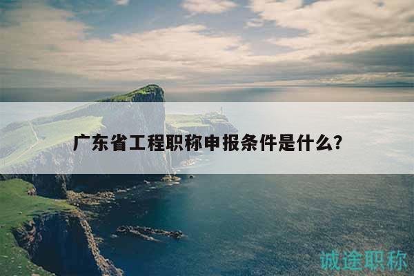 廣東省工程職稱申報條件是什么？