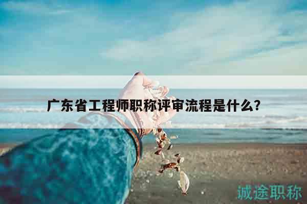廣東省工程師職稱評審流程是什么？