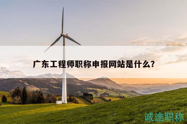 廣東工程師職稱申報(bào)網(wǎng)站是什么？