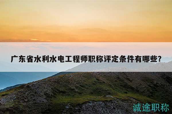 廣東省水利水電工程師職稱評定條件有哪些？