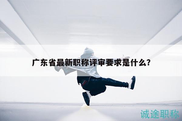 廣東省最新職稱評(píng)審要求是什么（別不清楚要求）