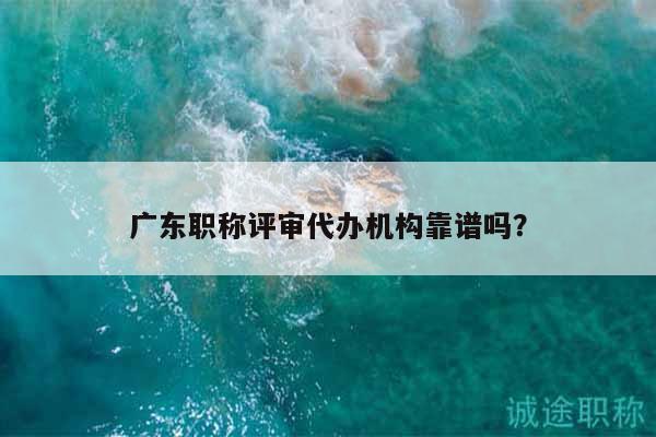 廣東職稱評審代辦機構(gòu)靠譜嗎？