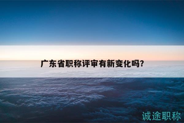 廣東省職稱評(píng)審有新變化嗎？