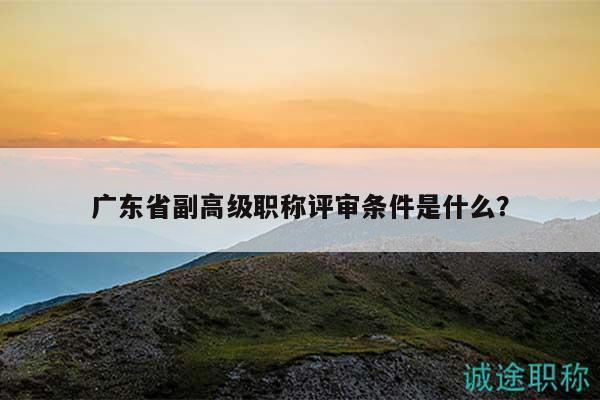 廣東省副高級職稱評審條件是什么？