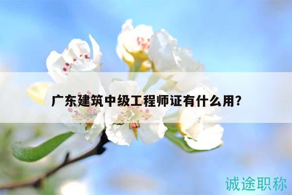 廣東建筑中級工程師證有什么用？