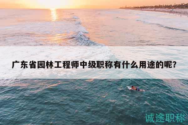 廣東省園林工程師中級(jí)職稱有什么用途的呢？