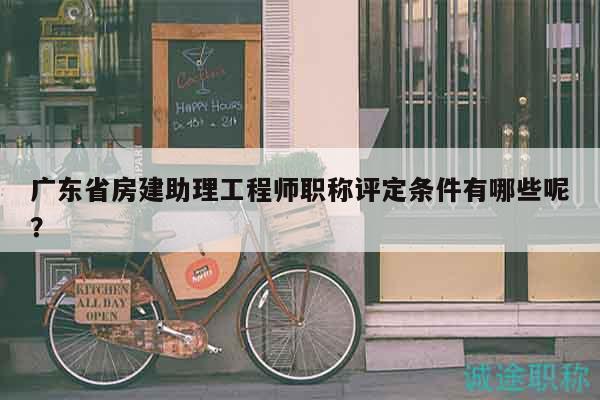 廣東省房建助理工程師職稱評定條件有哪些呢？
