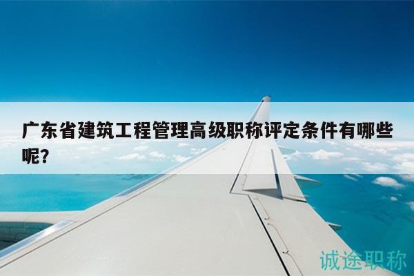 廣東省建筑工程管理高級職稱評定條件有哪些呢？