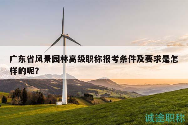 廣東省風(fēng)景園林高級職稱報考條件及要求是怎樣的呢？