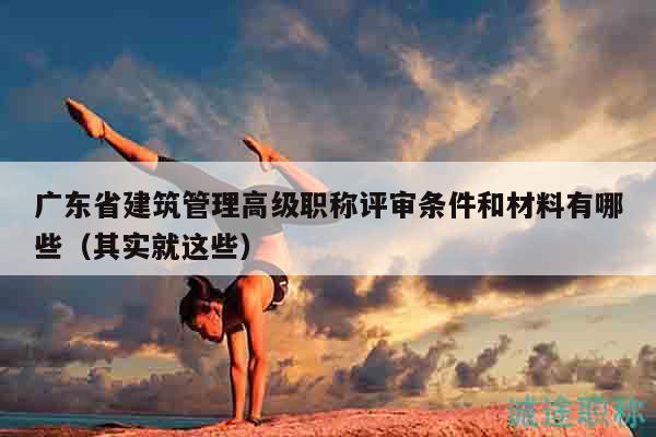 廣東省建筑管理高級(jí)職稱評(píng)審條件和材料有哪些（其實(shí)就這些）
