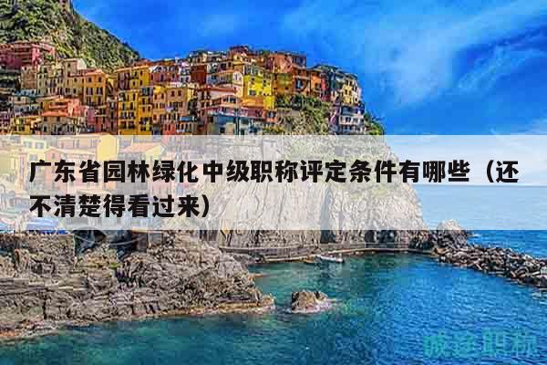 廣東省園林綠化中級職稱評定條件有哪些（還不清楚得看過來）