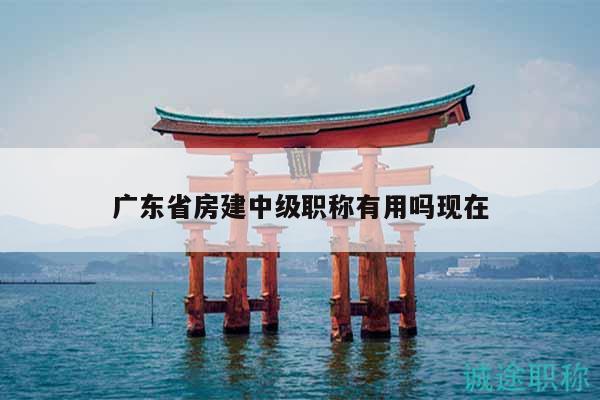廣東省房建中級職稱有用嗎現(xiàn)在