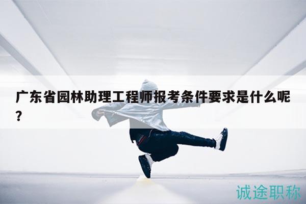 廣東省園林助理工程師報考條件要求是什么呢？
