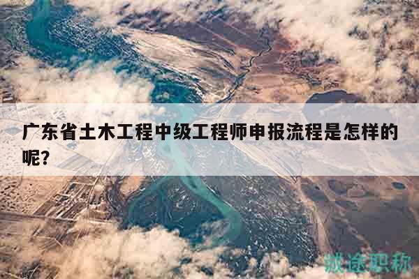 廣東省土木工程中級(jí)工程師申報(bào)流程是怎樣的呢？