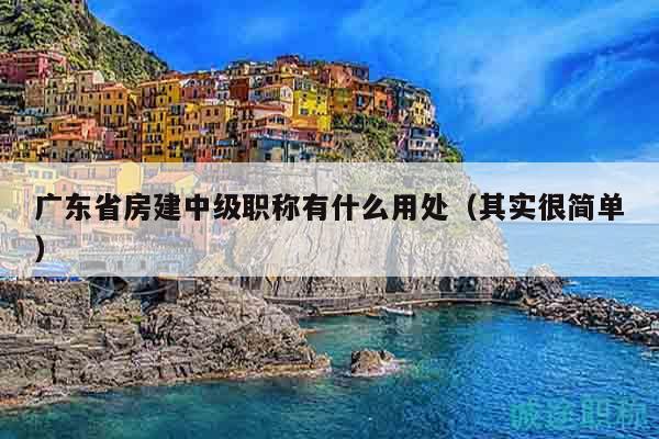 廣東省房建中級職稱有什么用處（其實很簡單）