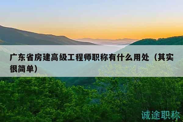 廣東省房建高級工程師職稱有什么用處（其實很簡單）
