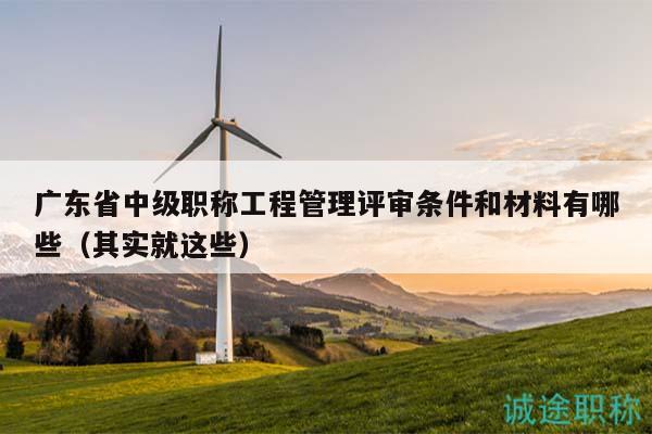廣東省中級(jí)職稱(chēng)工程管理評(píng)審條件和材料有哪些（其實(shí)就這些）