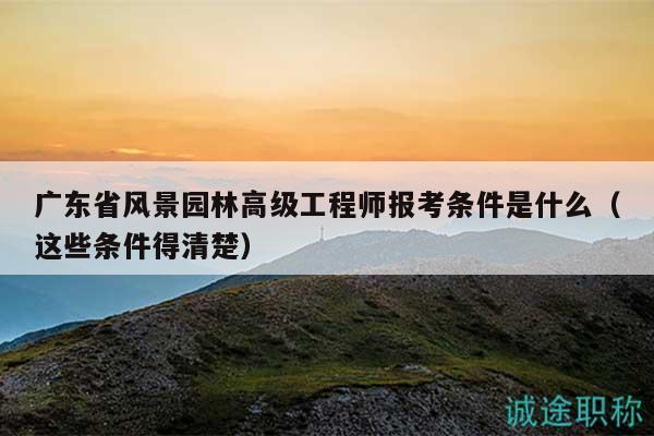 廣東省風(fēng)景園林高級工程師報考條件是什么（這些條件得清楚）