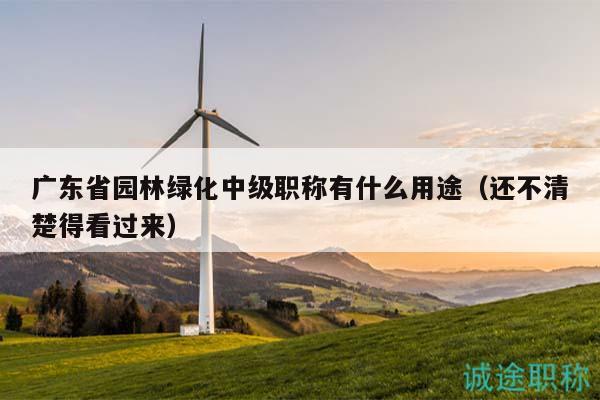 廣東省園林綠化中級職稱有什么用途（還不清楚得看過來）