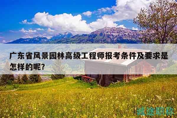 廣東省風(fēng)景園林高級(jí)工程師報(bào)考條件及要求是怎樣的呢？