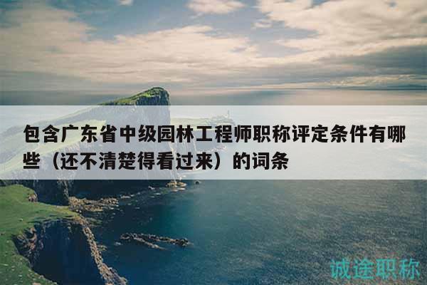 包含廣東省中級(jí)園林工程師職稱評(píng)定條件有哪些（還不清楚得看過(guò)來(lái)）