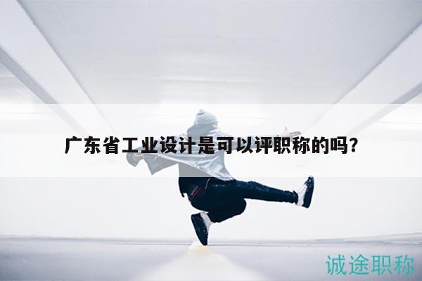廣東省工業(yè)設(shè)計(jì)是可以評職稱的嗎？
