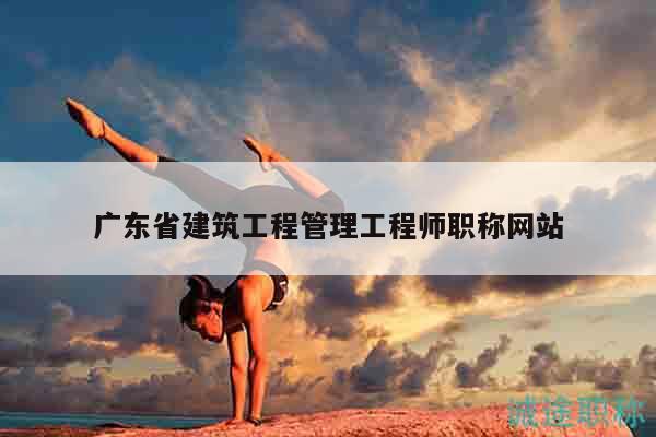 廣東省建筑工程管理工程師職稱網(wǎng)站