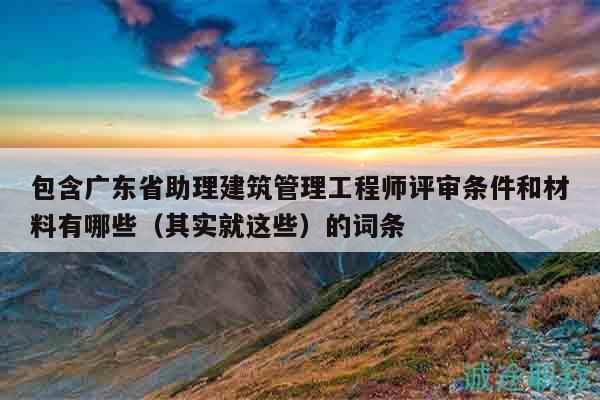 包含廣東省助理建筑管理工程師評審條件和材料有哪些（其實就這些）
