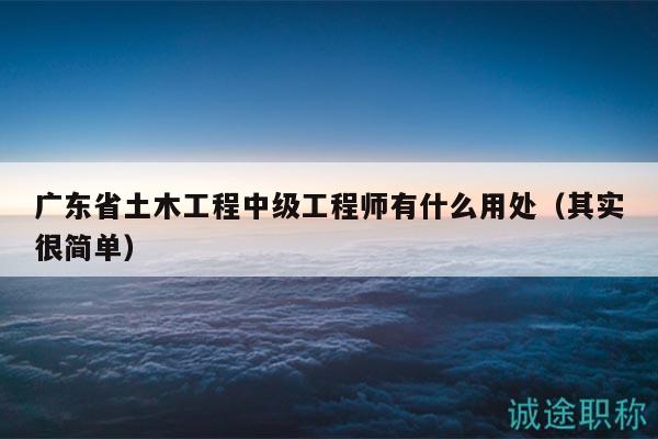 廣東省土木工程中級工程師有什么用處（其實(shí)很簡單）