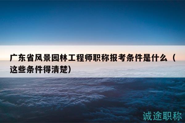 廣東省風(fēng)景園林工程師職稱報考條件是什么（這些條件得清楚）