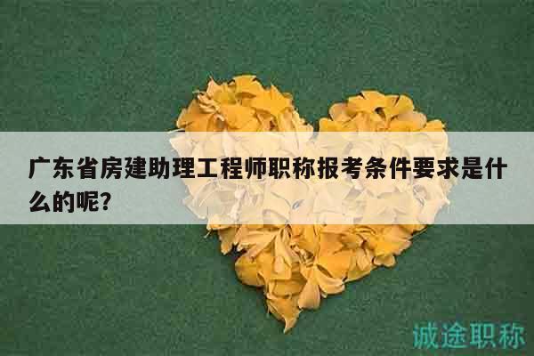 廣東省房建助理工程師職稱報考條件要求是什么的呢？