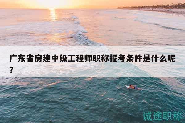 廣東省房建中級(jí)工程師職稱(chēng)報(bào)考條件是什么呢？
