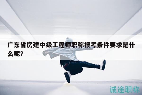 廣東省房建中級(jí)工程師職稱報(bào)考條件要求是什么呢？
