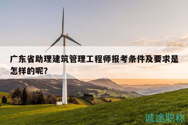 廣東省助理建筑管理工程師報(bào)考條件及要求是怎樣的呢？