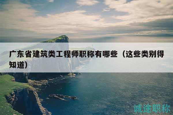 廣東省建筑類工程師職稱有哪些（這些類別得知道）