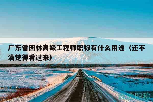 廣東省園林高級(jí)工程師職稱有什么用途（還不清楚得看過(guò)來(lái)）