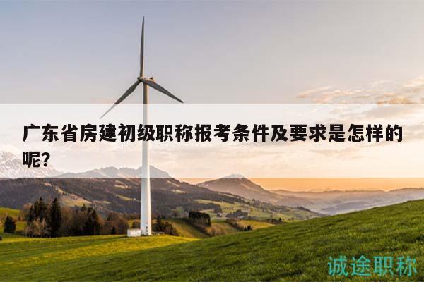 廣東省房建初級職稱報(bào)考條件及要求是怎樣的呢？
