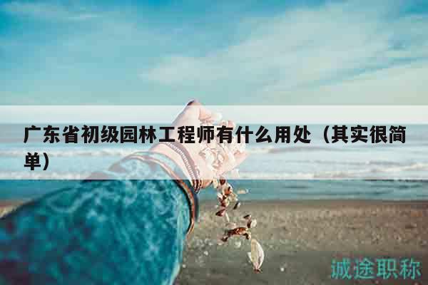 廣東省初級園林工程師有什么用處（其實很簡單）