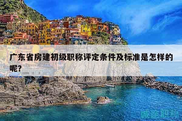廣東省房建初級(jí)職稱評(píng)定條件及標(biāo)準(zhǔn)是怎樣的呢？